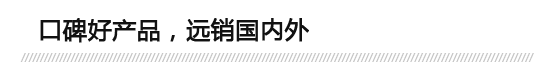 口碑好產(chǎn)品，遠(yuǎn)銷(xiāo)國(guó)內(nèi)外